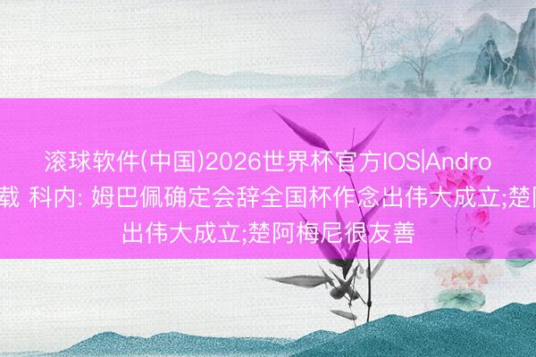 滚球软件(中国)2026世界杯官方IOS|Android手机app下载 科内: 姆巴佩确定会辞全国杯作念出伟大成立;楚阿梅尼很友善
