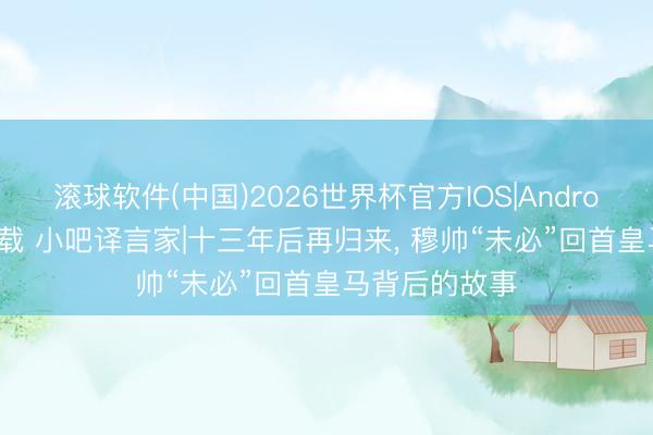 滚球软件(中国)2026世界杯官方IOS|Android手机app下载 小吧译言家|十三年后再归来， 穆帅“未必”回首皇马背后的故事