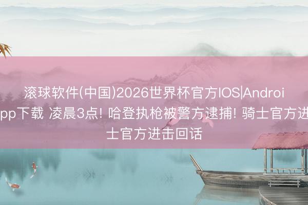 滚球软件(中国)2026世界杯官方IOS|Android手机app下载 凌晨3点! 哈登执枪被警方逮捕! 骑士官方进击回话