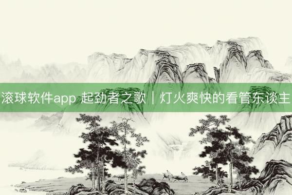 滚球软件app 起劲者之歌｜灯火爽快的看管东谈主
