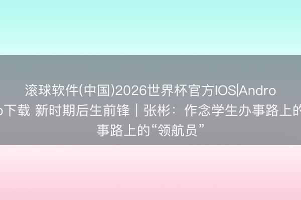 滚球软件(中国)2026世界杯官方IOS|Android手机app下载 新时期后生前锋｜张彬：作念学生办事路上的“领航员”