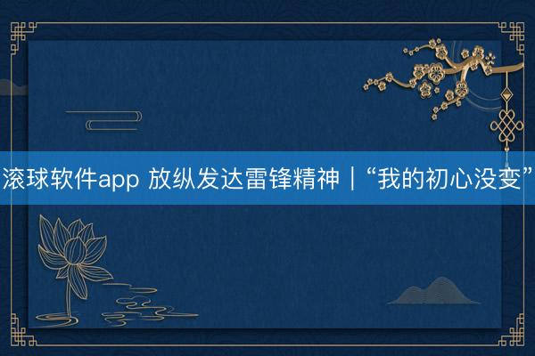 滚球软件app 放纵发达雷锋精神｜“我的初心没变”