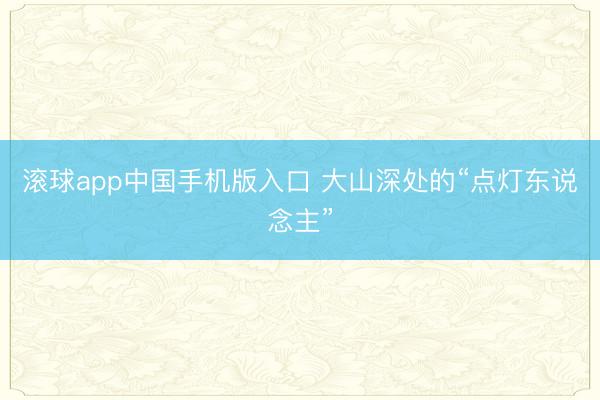 滚球app中国手机版入口 大山深处的“点灯东说念主”