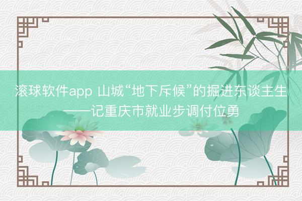 滚球软件app 山城“地下斥候”的掘进东谈主生——记重庆市就业步调付位勇