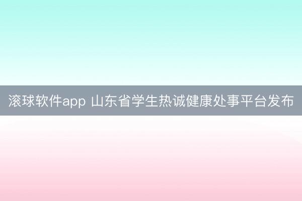 滚球软件app 山东省学生热诚健康处事平台发布