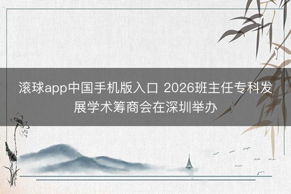 滚球app中国手机版入口 2026班主任专科发展学术筹商会在深圳举办
