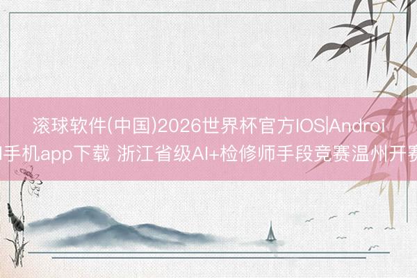 滚球软件(中国)2026世界杯官方IOS|Android手机app下载 浙江省级AI+检修师手段竞赛温州开赛
