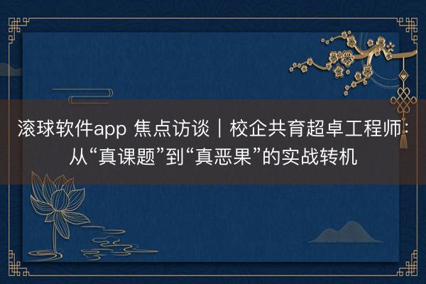 滚球软件app 焦点访谈｜校企共育超卓工程师：从“真课题”到“真恶果”的实战转机