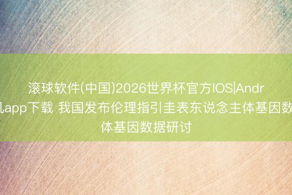 滚球软件(中国)2026世界杯官方IOS|Android手机app下载 我国发布伦理指引圭表东说念主体基因数据研讨