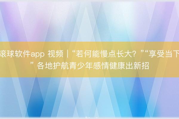 滚球软件app 视频｜“若何能慢点长大？”“享受当下” 各地护航青少年感情健康出新招