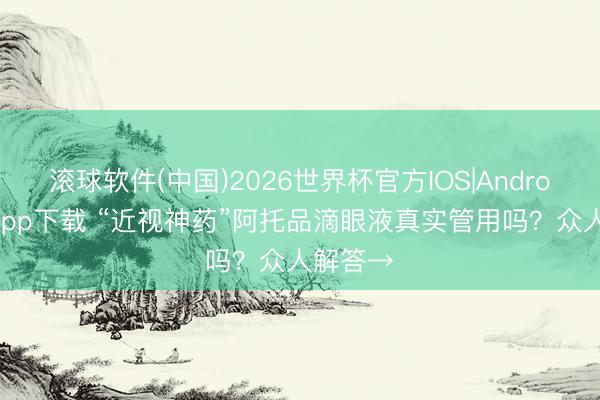 滚球软件(中国)2026世界杯官方IOS|Android手机app下载 “近视神药”阿托品滴眼液真实管用吗？众人解答→