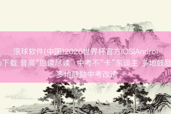 滚球软件(中国)2026世界杯官方IOS|Android手机app下载 普高“愿读尽读” 中考不“卡”东谈主 多地鼓励中考改造