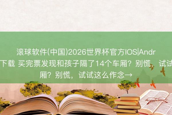 滚球软件(中国)2026世界杯官方IOS|Android手机app下载 买完票发现和孩子隔了14个车厢？别慌，试试这么作念→