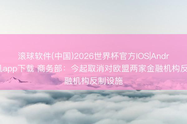 滚球软件(中国)2026世界杯官方IOS|Android手机app下载 商务部：今起取消对欧盟两家金融机构反制设施