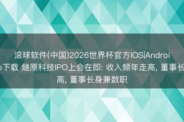滚球软件(中国)2026世界杯官方IOS|Android手机app下载 燧原科技IPO上会在即: 收入频年走高， 董事长身兼数职