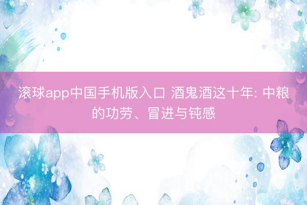 滚球app中国手机版入口 酒鬼酒这十年: 中粮的功劳、冒进与钝感