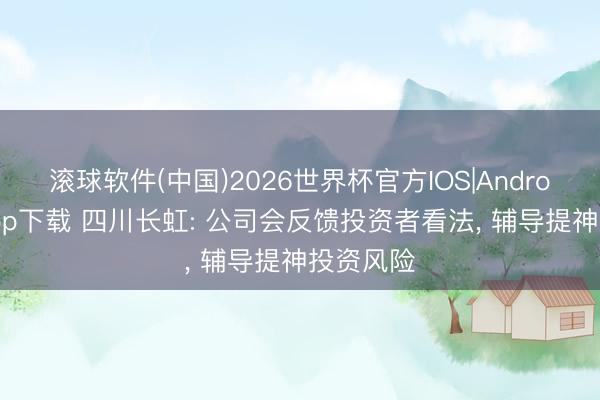 滚球软件(中国)2026世界杯官方IOS|Android手机app下载 四川长虹: 公司会反馈投资者看法, 辅导提神投资风险