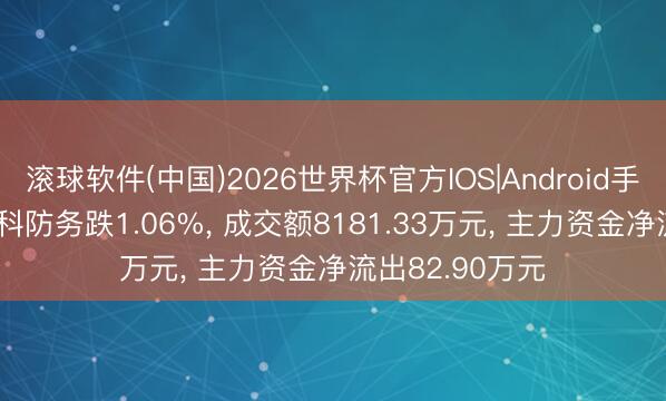 滚球软件(中国)2026世界杯官方IOS|Android手机app下载 雷科防务跌1.06%， 成交额8181.33万元， 主力资金净流出82.90万元