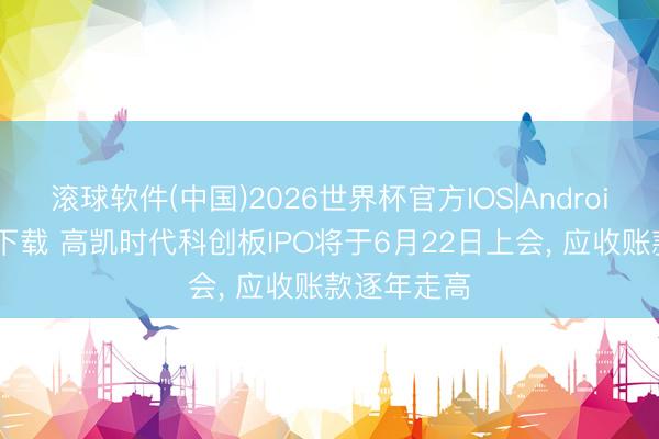 滚球软件(中国)2026世界杯官方IOS|Android手机app下载 高凯时代科创板IPO将于6月22日上会， 应收账款逐年走高