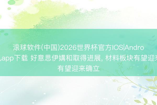 滚球软件(中国)2026世界杯官方IOS|Android手机app下载 好意思伊媾和取得进展, 材料板块有望迎来确立