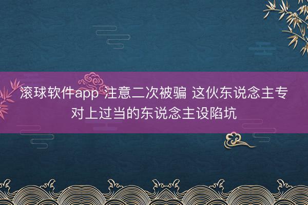 滚球软件app 注意二次被骗 这伙东说念主专对上过当的东说念主设陷坑
