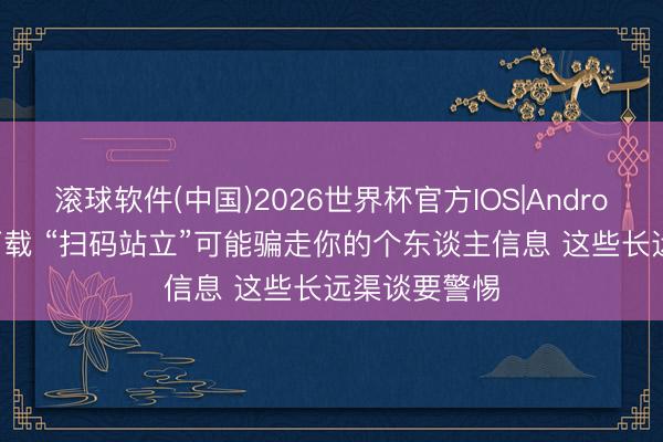 滚球软件(中国)2026世界杯官方IOS|Android手机app下载 “扫码站立”可能骗走你的个东谈主信息 这些长远渠谈要警惕