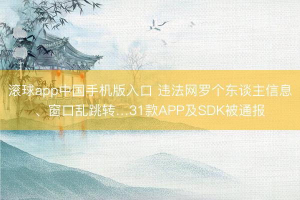 滚球app中国手机版入口 违法网罗个东谈主信息、窗口乱跳转…31款APP及SDK被通报