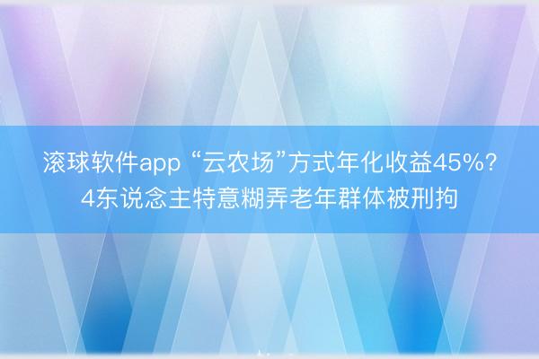 滚球软件app “云农场”方式年化收益45%?4东说念主特意糊弄老年群体被刑拘
