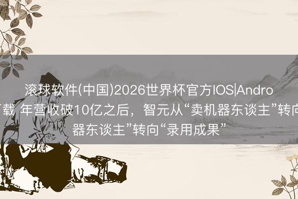 滚球软件(中国)2026世界杯官方IOS|Android手机app下载 年营收破10亿之后，智元从“卖机器东谈主”转向“录用成果”