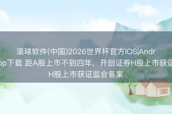 滚球软件(中国)2026世界杯官方IOS|Android手机app下载 距A股上市不到四年，开创证券H股上市获证监会备案
