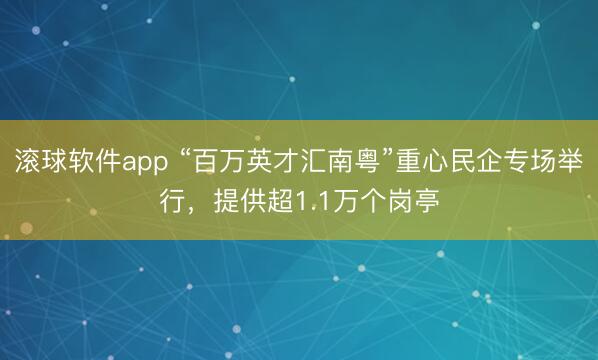 滚球软件app “百万英才汇南粤”重心民企专场举行，提供超1.1万个岗亭