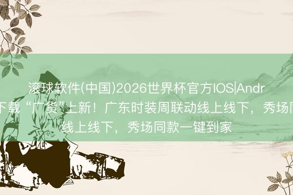 滚球软件(中国)2026世界杯官方IOS|Android手机app下载 “广货”上新！广东时装周联动线上线下，秀场同款一键到家