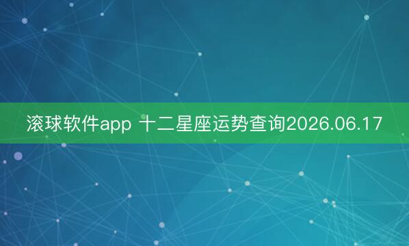 滚球软件app 十二星座运势查询2026.06.17