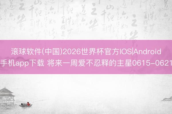 滚球软件(中国)2026世界杯官方IOS|Android手机app下载 将来一周爱不忍释的主星0615-0621