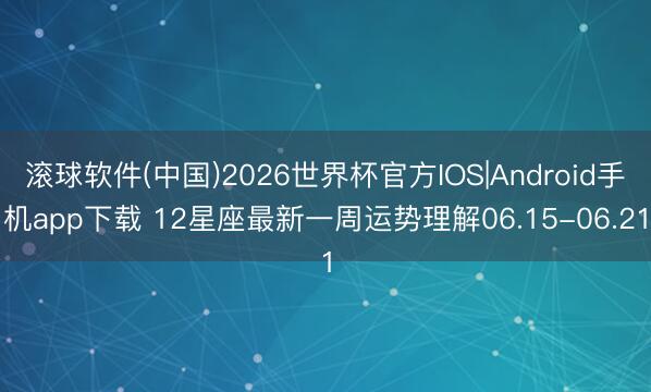 滚球软件(中国)2026世界杯官方IOS|Android手机app下载 12星座最新一周运势理解06.15-06.21