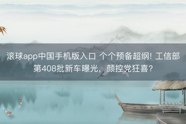 滚球app中国手机版入口 个个预备超纲! 工信部第408批新车曝光,颜控党狂喜?