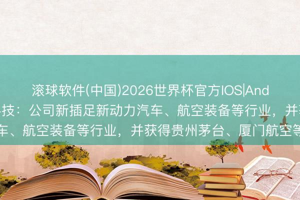 滚球软件(中国)2026世界杯官方IOS|Android手机app下载 北自科技：公司新插足新动力汽车、航空装备等行业，并获得贵州茅台、厦门航空等客户