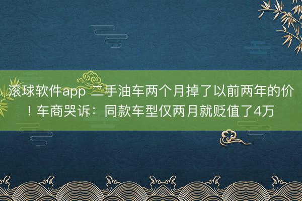 滚球软件app 二手油车两个月掉了以前两年的价! 车商哭诉:同款车型仅两月就贬值了4万