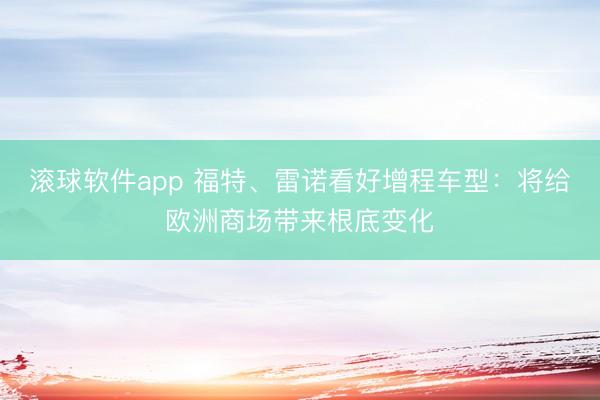 滚球软件app 福特、雷诺看好增程车型：将给欧洲商场带来根底变化