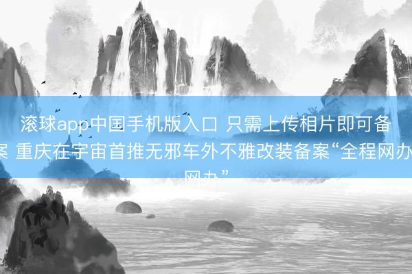 滚球app中国手机版入口 只需上传相片即可备案 重庆在宇宙首推无邪车外不雅改装备案“全程网办”
