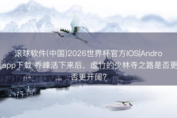 滚球软件(中国)2026世界杯官方IOS|Android手机app下载 乔峰活下来后，虚竹的少林寺之路是否更开阔?