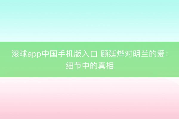 滚球app中国手机版入口 顾廷烨对明兰的爱：细节中的真相