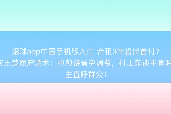 滚球app中国手机版入口 合租3年省出首付?檀健次王楚然沪漂术:抢煎饼省空调费,打工东谈主直呼群众!