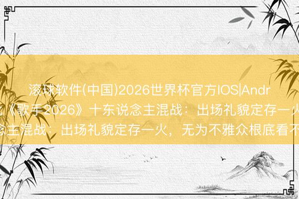 滚球软件(中国)2026世界杯官方IOS|Android手机app下载 杨坤怒批《歌手2026》十东说念主混战：出场礼貌定存一火，无为不雅众根底看不懂!