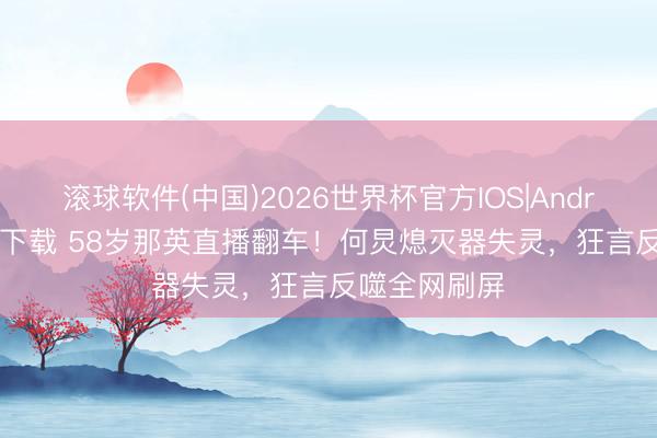 滚球软件(中国)2026世界杯官方IOS|Android手机app下载 58岁那英直播翻车！何炅熄灭器失灵，狂言反噬全网刷屏