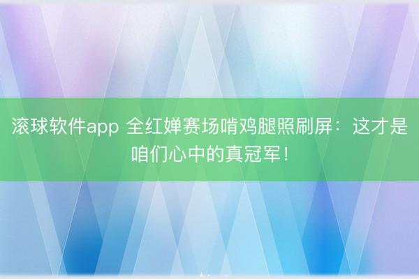 滚球软件app 全红婵赛场啃鸡腿照刷屏:这才是咱们心中的真冠军!