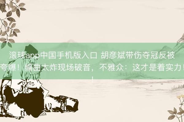 滚球app中国手机版入口 胡彦斌带伤夺冠反被夸爆！编曲太炸现场破音，不雅众：这才是着实力！