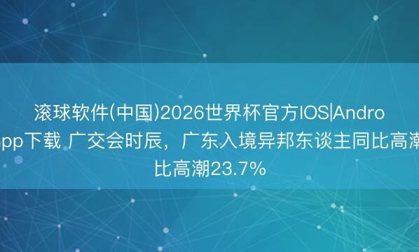滚球软件(中国)2026世界杯官方IOS|Android手机app下载 广交会时辰,广东入境异邦东谈主同比高潮23.7%
