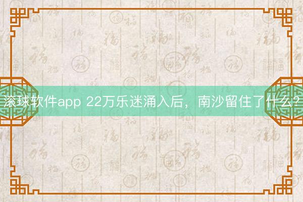滚球软件app 22万乐迷涌入后，南沙留住了什么？