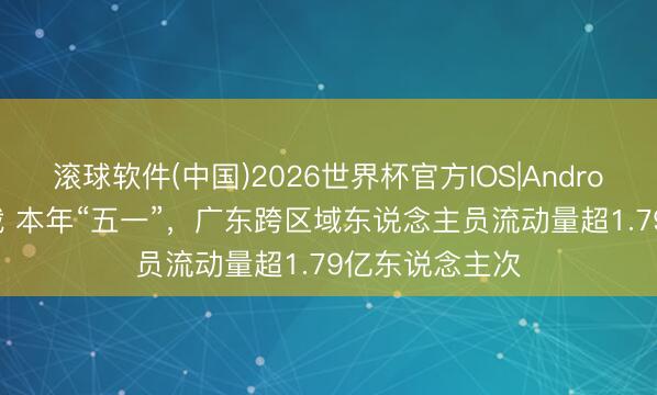 滚球软件(中国)2026世界杯官方IOS|Android手机app下载 本年“五一”，广东跨区域东说念主员流动量超1.79亿东说念主次